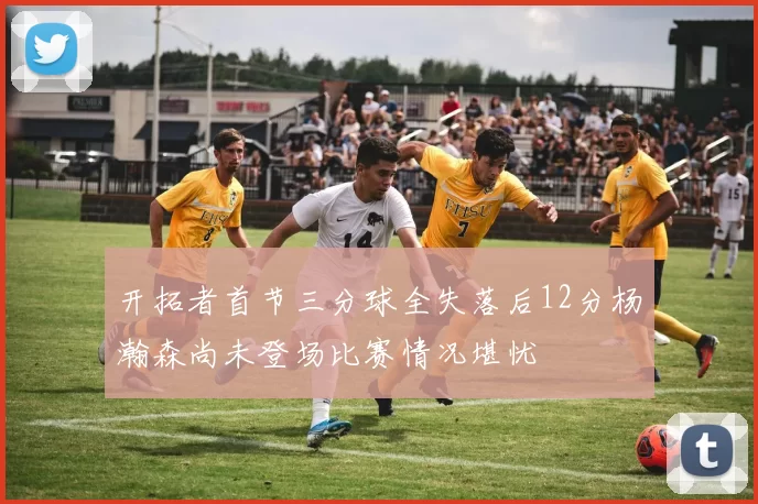 开拓者首节三分球全失落后12分杨瀚森尚未登场比赛情况堪忧