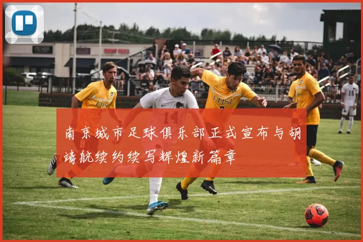 南京城市足球俱乐部正式宣布与胡靖航续约续写辉煌新篇章