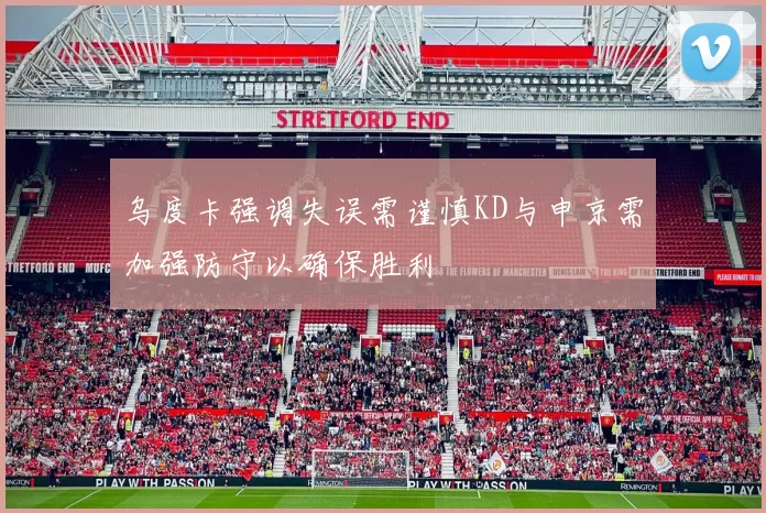乌度卡强调失误需谨慎KD与申京需加强防守以确保胜利