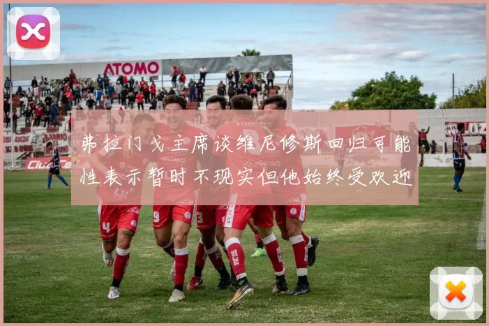 弗拉门戈主席谈维尼修斯回归可能性表示暂时不现实但他始终受欢迎