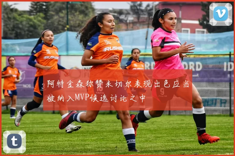 阿特金森称赞米切尔表现出色应当被纳入MVP候选讨论之中