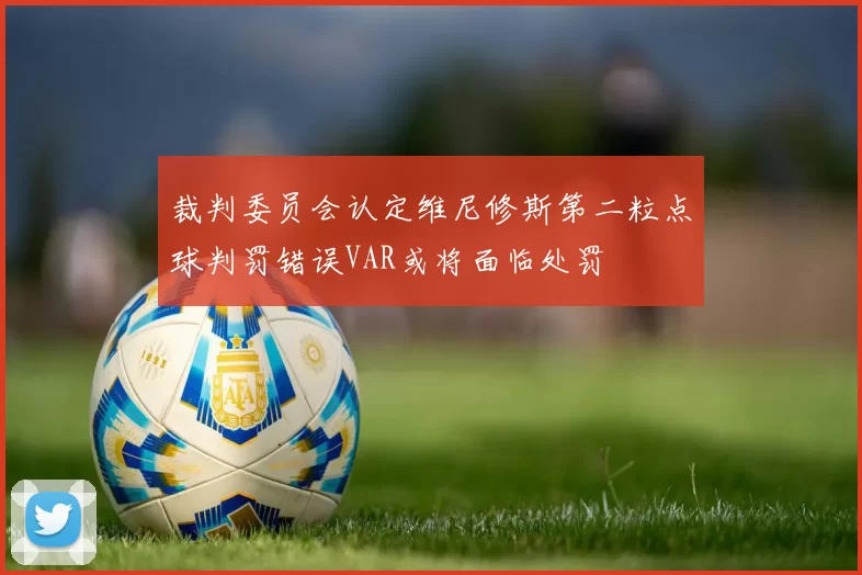 裁判委员会认定维尼修斯第二粒点球判罚错误VAR或将面临处罚