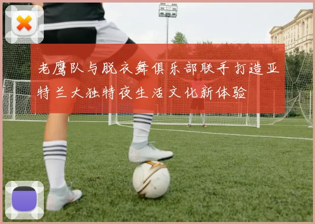 老鹰队与脱衣舞俱乐部联手打造亚特兰大独特夜生活文化新体验