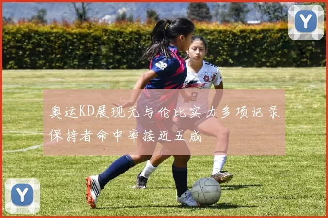 奥运KD展现无与伦比实力多项记录保持者命中率接近五成