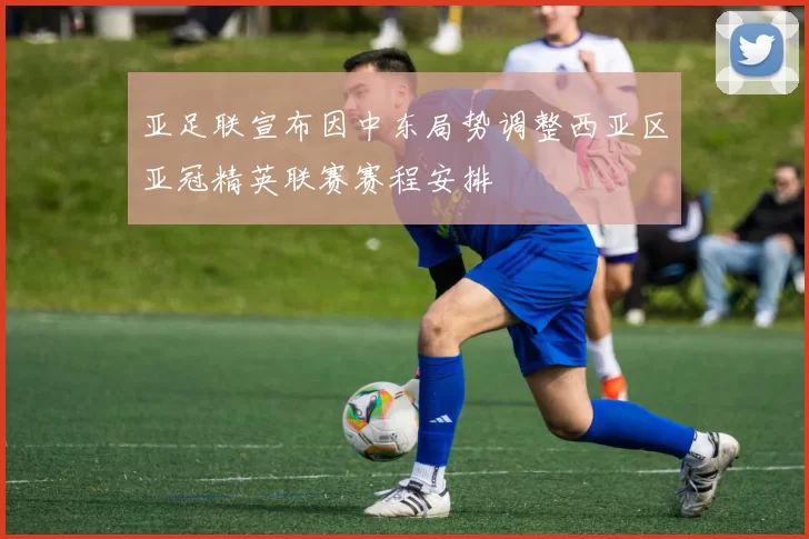 亚足联宣布因中东局势调整西亚区亚冠精英联赛赛程安排