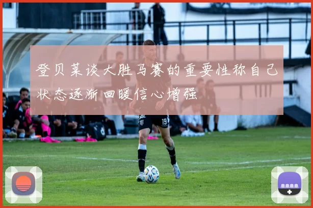 登贝莱谈大胜马赛的重要性称自己状态逐渐回暖信心增强