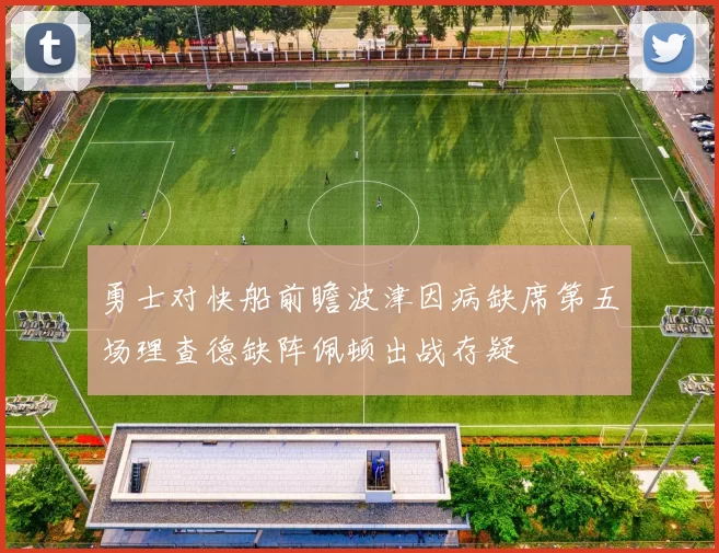 勇士对快船前瞻波津因病缺席第五场理查德缺阵佩顿出战存疑