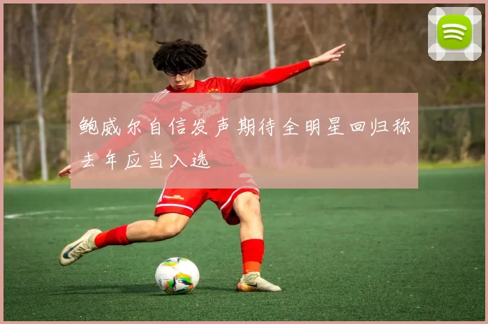 鲍威尔自信发声期待全明星回归称去年应当入选