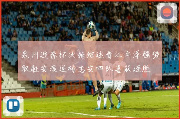 泉州迎春杯次轮综述晋江丰泽强势取胜安溪逆转惠安四队喜获连胜