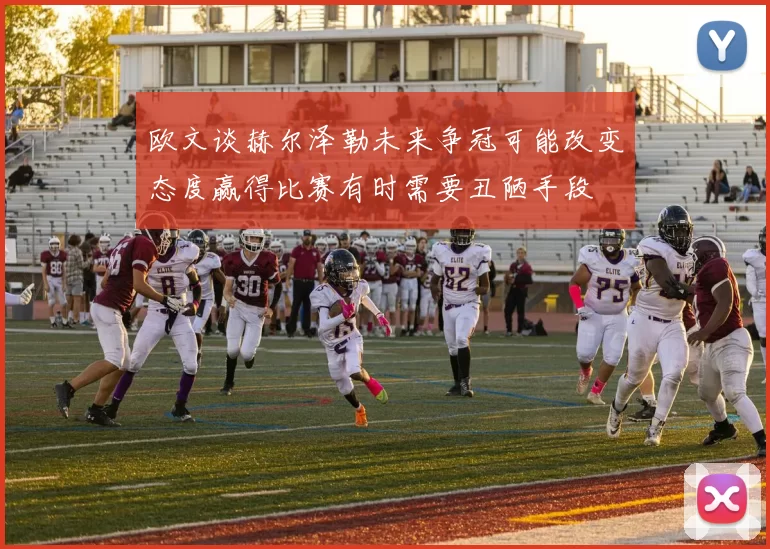 欧文谈赫尔泽勒未来争冠可能改变态度赢得比赛有时需要丑陋手段