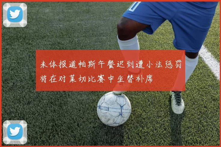 米体报道帕斯午餐迟到遭小法惩罚将在对莱切比赛中坐替补席