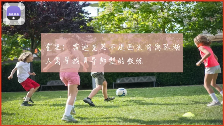 霍里：雷迪克若不进西决将离队湖人需寻找具导师型的教练