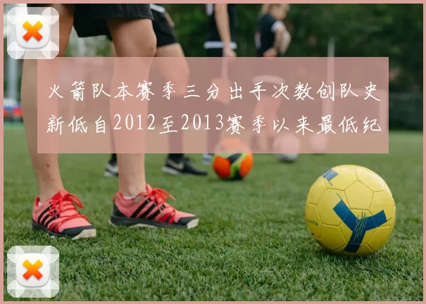 火箭队本赛季三分出手次数创队史新低自2012至2013赛季以来最低纪录