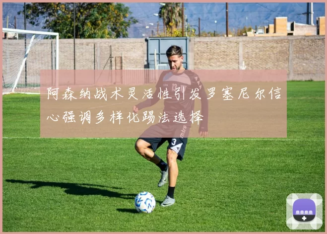 阿森纳战术灵活性引发罗塞尼尔信心强调多样化踢法选择