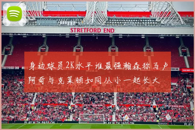 身边球员2K水平谁最强瀚森称马卢阿奇与克莱顿如同从小一起长大