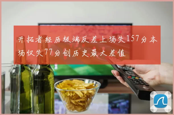 开拓者经历极端反差上场失157分本场仅失77分创历史最大差值