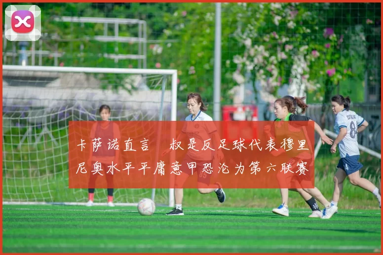卡萨诺直言囧叔是反足球代表穆里尼奥水平平庸意甲恐沦为第六联赛