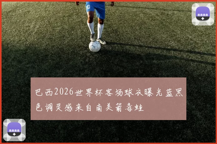 巴西2026世界杯客场球衣曝光蓝黑色调灵感来自南美箭毒蛙