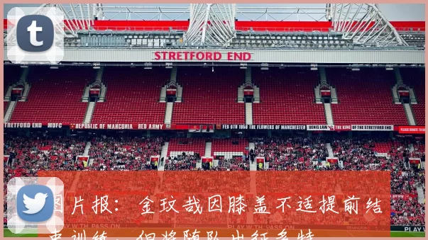 图片报：金玟哉因膝盖不适提前结束训练，但将随队出征多特