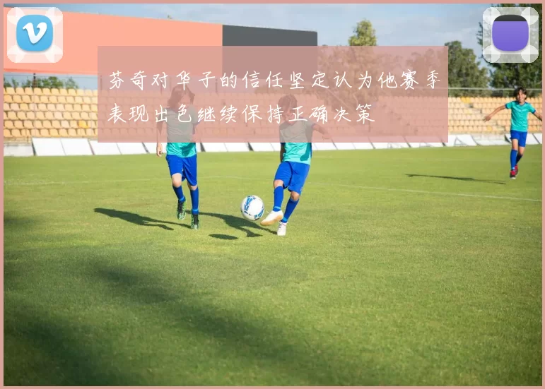 芬奇对华子的信任坚定认为他赛季表现出色继续保持正确决策