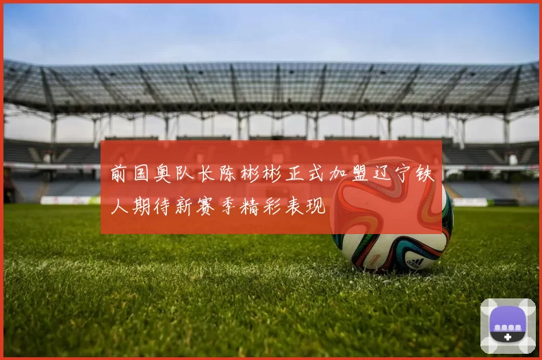 前国奥队长陈彬彬正式加盟辽宁铁人期待新赛季精彩表现
