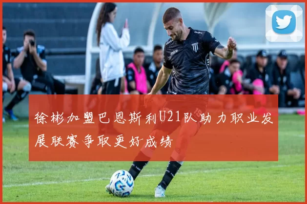 徐彬加盟巴恩斯利U21队助力职业发展联赛争取更好成绩