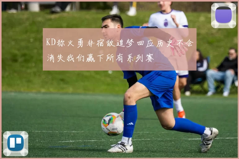KD称火勇非宿敌追梦回应历史不会消失我们赢下所有系列赛