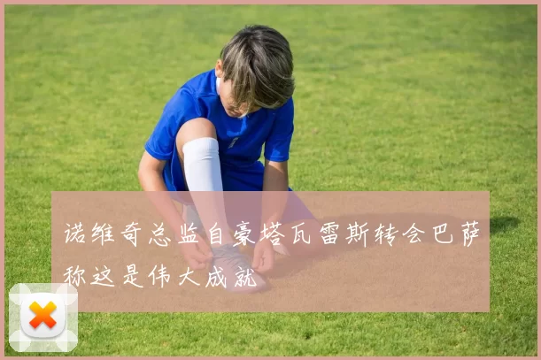 诺维奇总监自豪塔瓦雷斯转会巴萨称这是伟大成就
