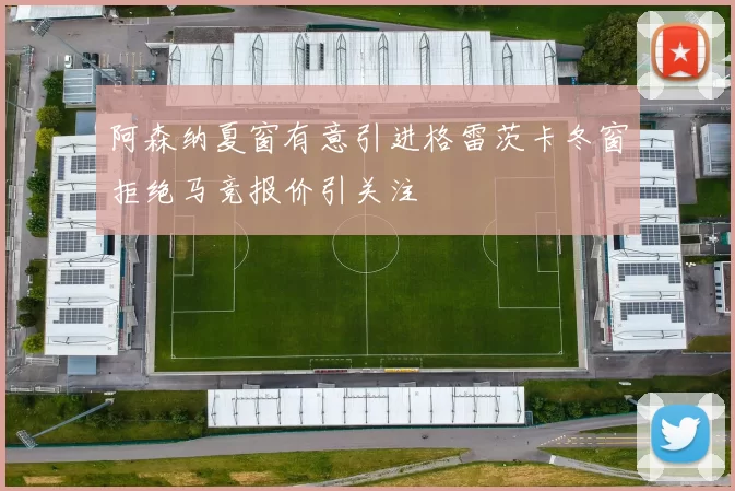 阿森纳夏窗有意引进格雷茨卡冬窗拒绝马竞报价引关注