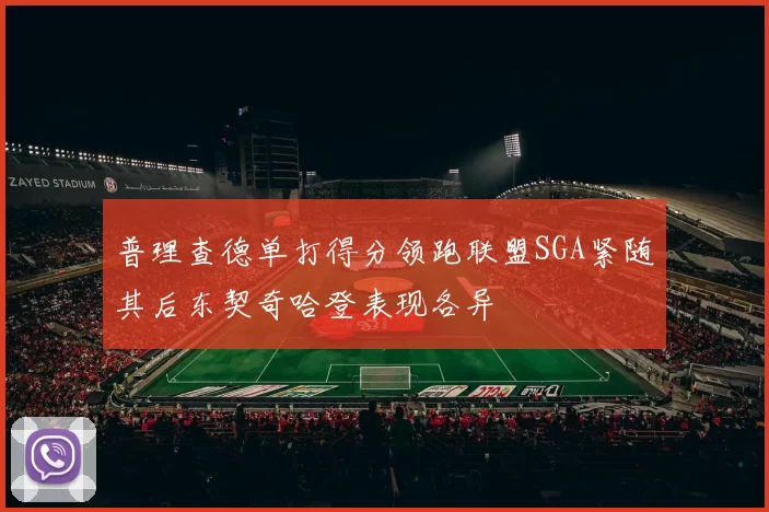 普理查德单打得分领跑联盟SGA紧随其后东契奇哈登表现各异