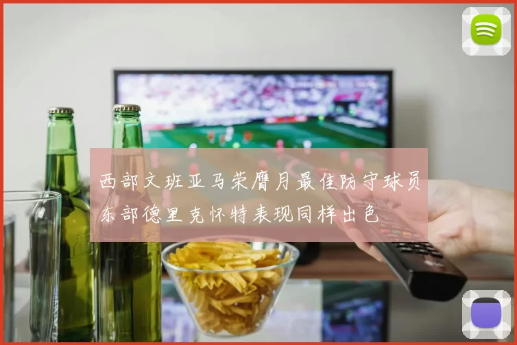 西部文班亚马荣膺月最佳防守球员东部德里克怀特表现同样出色