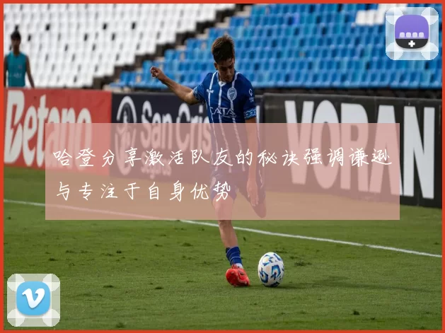 哈登分享激活队友的秘诀强调谦逊与专注于自身优势