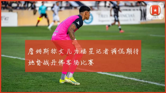 詹姆斯称女儿为福星记者调侃期待她督战丹佛客场比赛