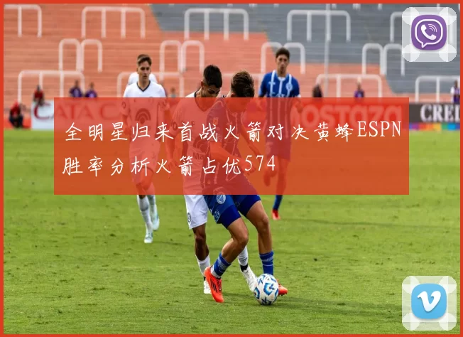全明星归来首战火箭对决黄蜂ESPN胜率分析火箭占优574
