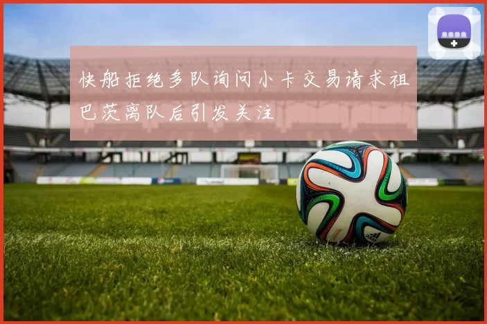 快船拒绝多队询问小卡交易请求祖巴茨离队后引发关注