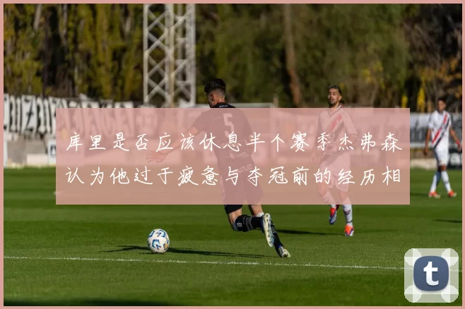 库里是否应该休息半个赛季杰弗森认为他过于疲惫与夺冠前的经历相似
