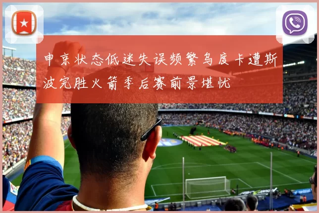 申京状态低迷失误频繁乌度卡遭斯波完胜火箭季后赛前景堪忧