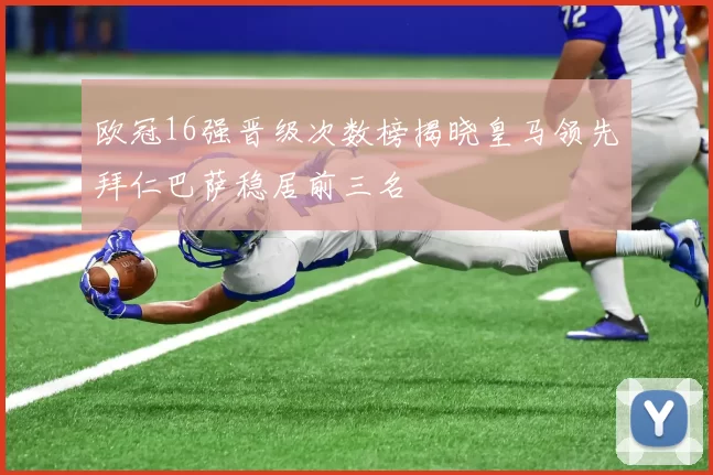 欧冠16强晋级次数榜揭晓皇马领先拜仁巴萨稳居前三名