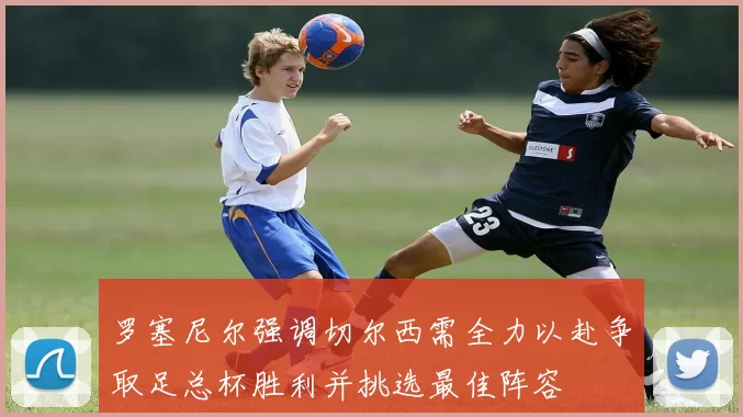 罗塞尼尔强调切尔西需全力以赴争取足总杯胜利并挑选最佳阵容