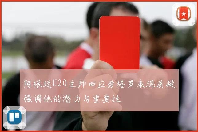 阿根廷U20主帅回应劳塔罗表现质疑强调他的潜力与重要性
