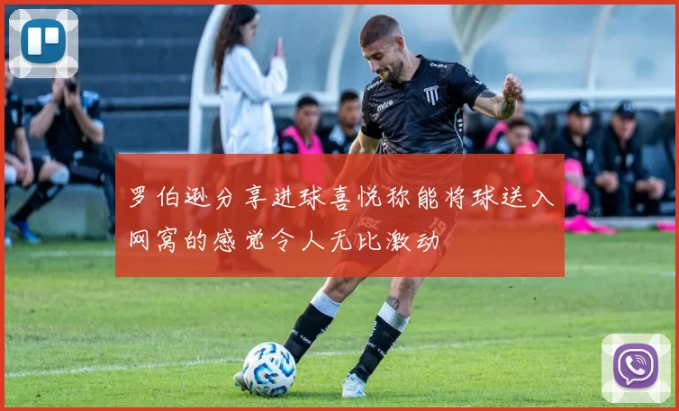 罗伯逊分享进球喜悦称能将球送入网窝的感觉令人无比激动